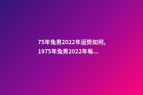 75年兔男2022年运势如何,1975年兔男2022年每月运 1975年属兔2022年运势1975年属兔人今年运程详解-第1张-观点-玄机派